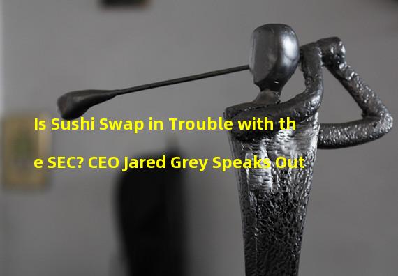 Is Sushi Swap in Trouble with the SEC? CEO Jared Grey Speaks Out