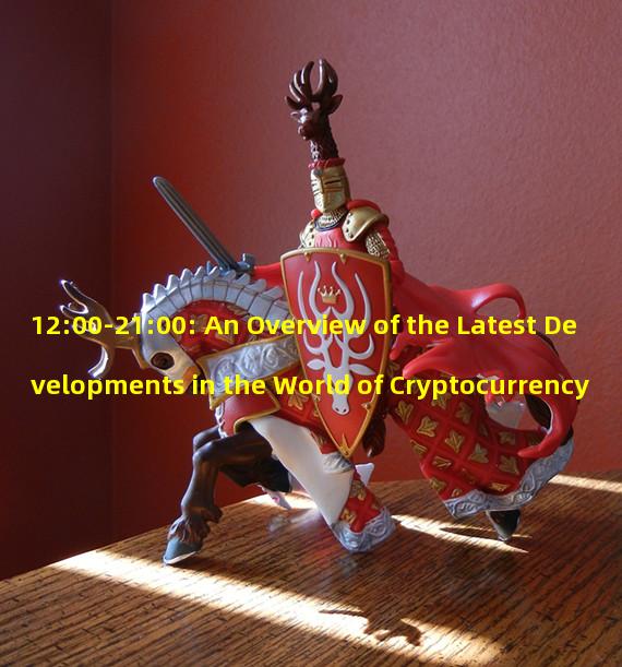 12:00-21:00: An Overview of the Latest Developments in the World of Cryptocurrency