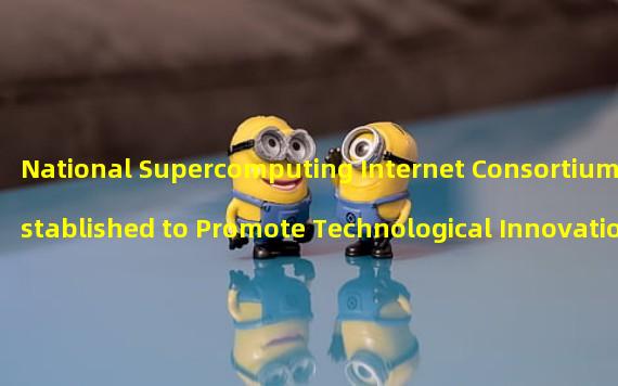 National Supercomputing Internet Consortium Established to Promote Technological Innovation and Economic Development