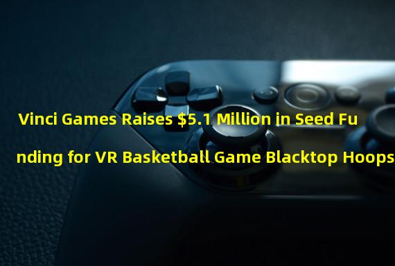 Vinci Games Raises $5.1 Million in Seed Funding for VR Basketball Game Blacktop Hoops