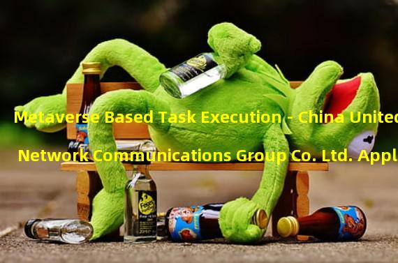 Metaverse Based Task Execution - China United Network Communications Group Co. Ltd. Applies for Patent