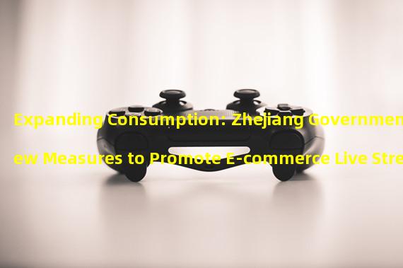 Expanding Consumption: Zhejiang Governments New Measures to Promote E-commerce Live Streaming