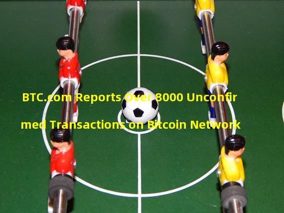 BTC.com Reports Over 8000 Unconfirmed Transactions on Bitcoin Network