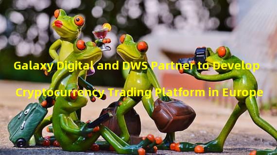 Galaxy Digital and DWS Partner to Develop Cryptocurrency Trading Platform in Europe