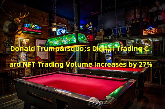 Donald Trump’s Digital Trading Card NFT Trading Volume Increases by 27%