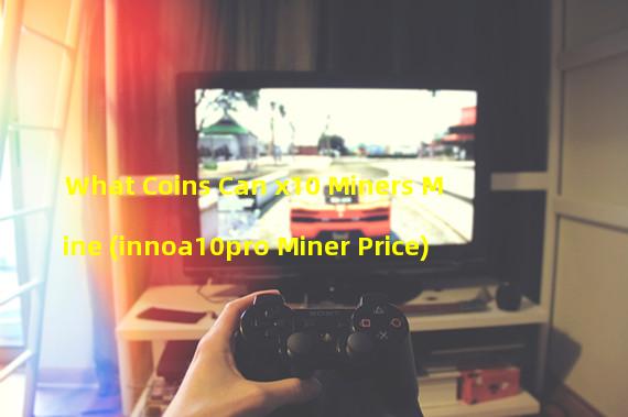 What Coins Can x10 Miners Mine (innoa10pro Miner Price)