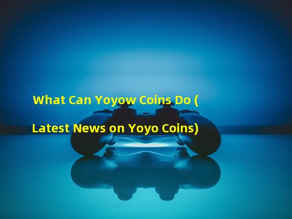 What Can Yoyow Coins Do (Latest News on Yoyo Coins)