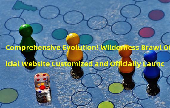 Comprehensive Evolution! Wilderness Brawl Official Website Customized and Officially Launched (Conquer the Wilderness, Enjoy the Thrilling Brawl! Tencent Wilderness Brawl Official Website Officially Online)