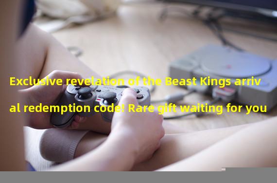 Exclusive revelation of the Beast Kings arrival redemption code! Rare gift waiting for you to claim (hot game Beast Kings latest redemption code surprises, come and claim it!) 