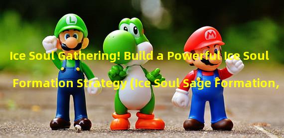 Ice Soul Gathering! Build a Powerful Ice Soul Formation Strategy (Ice Soul Sage Formation, Unlock Powerful Ice Skills)