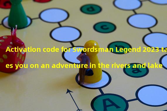 Activation code for Swordsman Legend 2023 takes you on an adventure in the rivers and lakes, showcasing your skills! (The latest collection of 6 activation codes to help you become an invincible swordsman and unify the nation!)