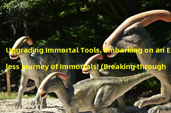 Upgrading Immortal Tools, Embarking on an Endless Journey of Immortals! (Breaking through the dimensional barrier, embarking on a fantastical journey in the world of immortals!)