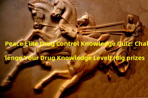 Peace Elite Drug Control Knowledge Quiz: Challenge Your Drug Knowledge Level! (Big prizes waiting for you! Participate in the Peace Elite Drug Control Knowledge Event and win rich rewards!)