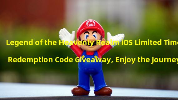 Legend of the Heavenly Realm iOS Limited Time Redemption Code Giveaway, Enjoy the Journey of the Heavenly Realm! (Apple redemption code sharing, start the latest version of Legend of the Heavenly Realm immediately!)