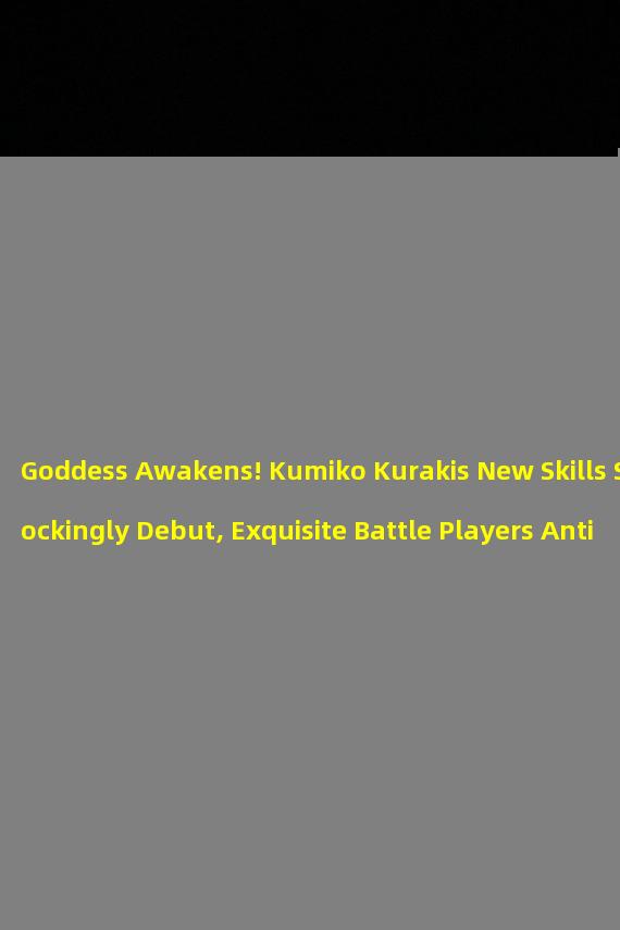 Goddess Awakens! Kumiko Kurakis New Skills Shockingly Debut, Exquisite Battle Players Anticipate! (A Must-have for Exquisite Battle Players! Goddess Gun Kumiko Kurakis Awakening Skill Finally Revealed, Surprises Abound!)