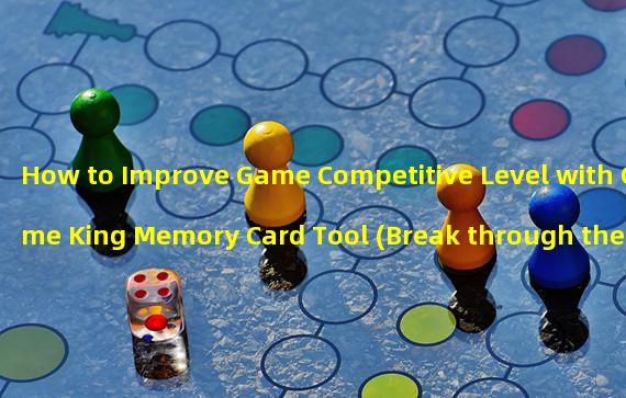 How to Improve Game Competitive Level with Game King Memory Card Tool (Break through the bottleneck of playing games, try the new Game King memory card tool)