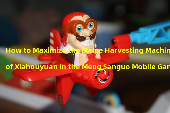 How to Maximize the Melee Harvesting Machine of Xiahouyuan in the Meng Sanguo Mobile Game (Unlock the Road of Xiahouyuans Melee Mastery and Become an Invincible Harvester)