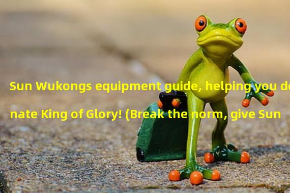 Sun Wukongs equipment guide, helping you dominate King of Glory! (Break the norm, give Sun Wukong unconventional equipment advice!)