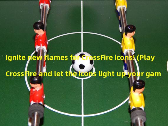 Ignite new flames for CrossFire icons! (Play CrossFire and let the icons light up your gaming journey!)