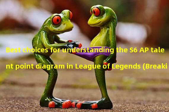 Best choices for understanding the S6 AP talent point diagram in League of Legends (Breaking the conventional! Lols6 AP talent point diagram recommended for a brand new battle experience)