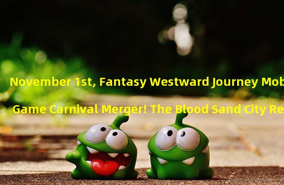 November 1st, Fantasy Westward Journey Mobile Game Carnival Merger! The Blood Sand City Reappears the Glorious Battlefield! (Fantasy Westward Journey Mobile Game Grand Merger: Igniting the Virtual Martial Arts World!)