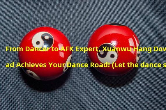 From Dancer to AFK Expert, Xuanwu Hang Download Achieves Your Dance Road! (Let the dance steps fly, Xuanwu Hang download easily improves your dance skills!)