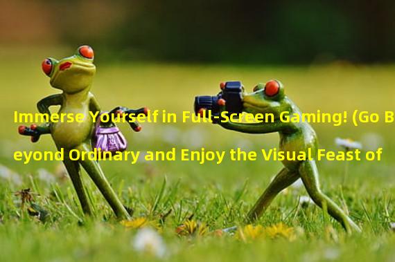 Immerse Yourself in Full-Screen Gaming! (Go Beyond Ordinary and Enjoy the Visual Feast of Full-Screen Games!)
