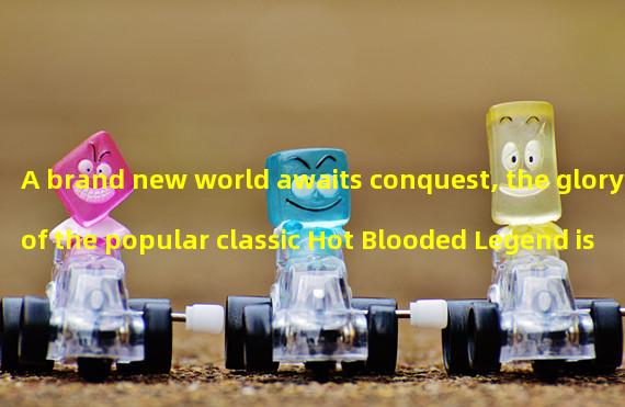 A brand new world awaits conquest, the glory of the popular classic Hot Blooded Legend is reproduced! (Official website of Hot Blooded Legend, explore the strongest gameplay, enjoy thrilling adventures!)