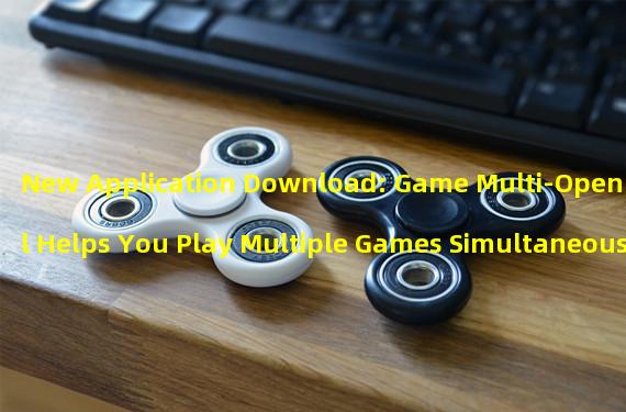 New Application Download: Game Multi-Open Hall Helps You Play Multiple Games Simultaneously! (Exclusive Enjoyment, Easy to Experience the New Era of Multi-Open Games!) 