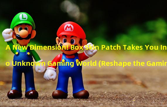 A New Dimension! Box Skin Patch Takes You Into Unknown Gaming World (Reshape the Gaming Style! Box Skin Patch Gives Your Gaming Experience a Fresh New Look)