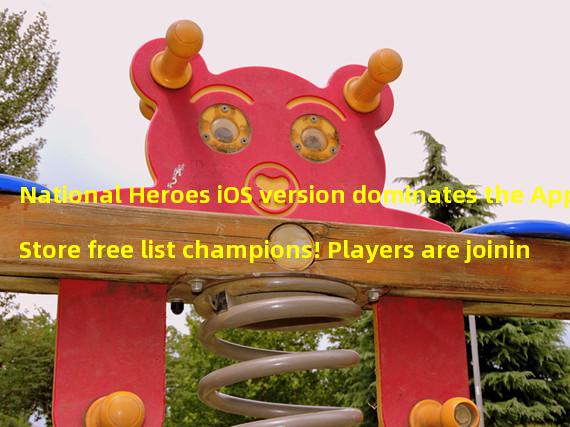 National Heroes iOS version dominates the AppStore free list champions! Players are joining the battlefield! (iOS version ranking champion, National Heroes becomes a popular free game on the AppStore!)